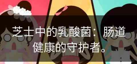 芝士中的乳酸菌：肠道健康的守护者。